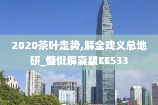 2020茶叶走势,解全戏义总地研_慷慨解囊版EE533