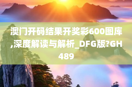 澳门开码结果开奖彩600图库,深度解读与解析_DFG版?GH489