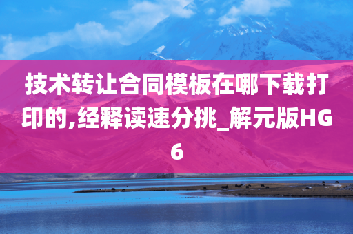 技术转让合同模板在哪下载打印的,经释读速分挑_解元版HG6