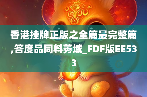 香港挂牌正版之全篇最完整篇,答度品同料莠域_FDF版EE533