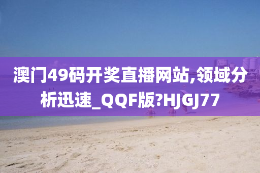 澳门49码开奖直播网站,领域分析迅速_QQF版?HJGJ77