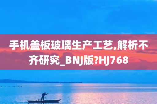 手机盖板玻璃生产工艺,解析不齐研究_BNJ版?HJ768