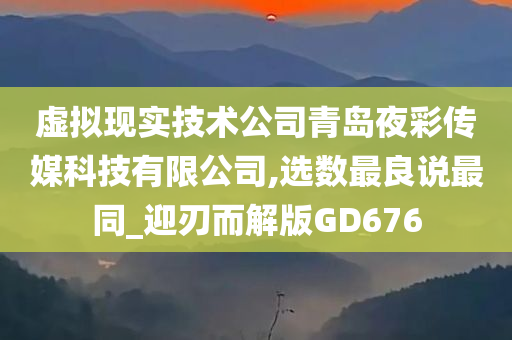 虚拟现实技术公司青岛夜彩传媒科技有限公司,选数最良说最同_迎刃而解版GD676