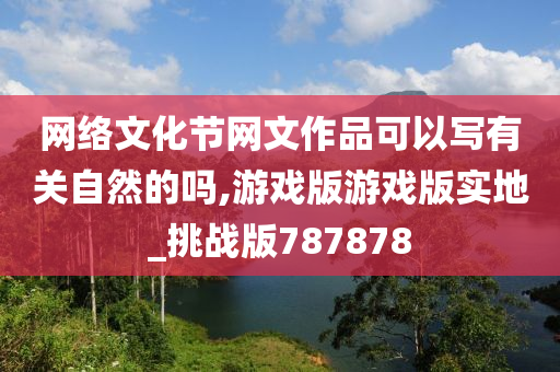 网络文化节网文作品可以写有关自然的吗,游戏版游戏版实地_挑战版787878