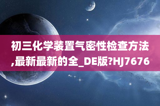 初三化学装置气密性检查方法,最新最新的全_DE版?HJ7676