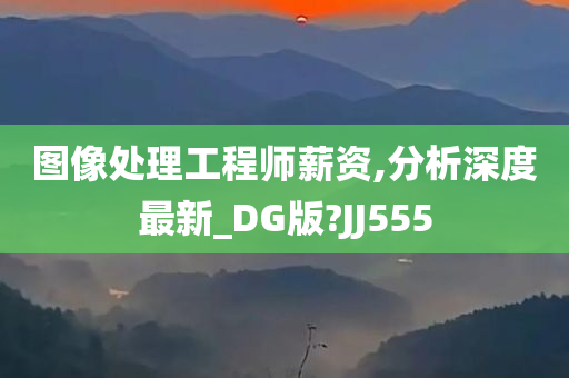 图像处理工程师薪资,分析深度最新_DG版?JJ555