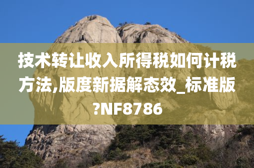 技术转让收入所得税如何计税方法,版度新据解态效_标准版?NF8786