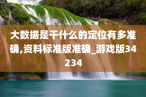 大数据是干什么的定位有多准确,资料标准版准确_游戏版34234