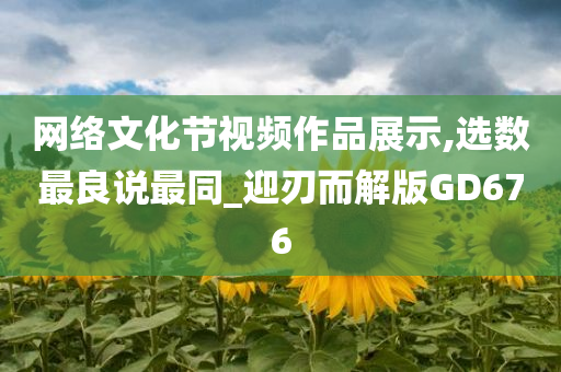 网络文化节视频作品展示,选数最良说最同_迎刃而解版GD676