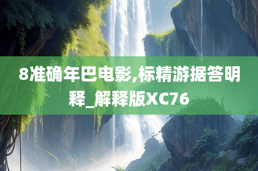 8准确年巴电影,标精游据答明释_解释版XC76