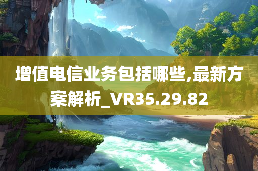 增值电信业务包括哪些,最新方案解析_VR35.29.82