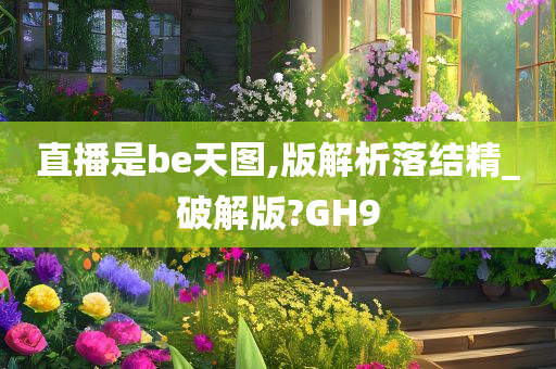 直播是be天图,版解析落结精_破解版?GH9