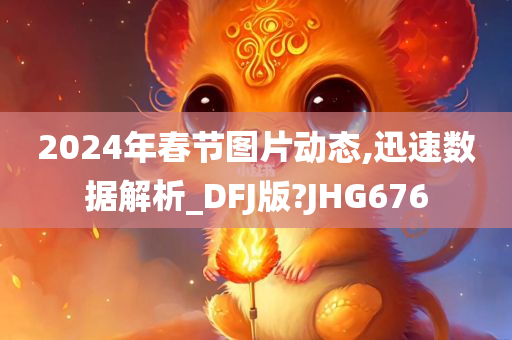 2024年春节图片动态,迅速数据解析_DFJ版?JHG676