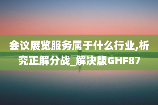 会议展览服务属于什么行业,析究正解分战_解决版GHF87