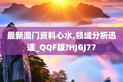 最新澳门资料心水,领域分析迅速_QQF版?HJGJ77