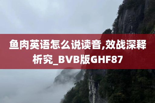 鱼肉英语怎么说读音,效战深释析究_BVB版GHF87