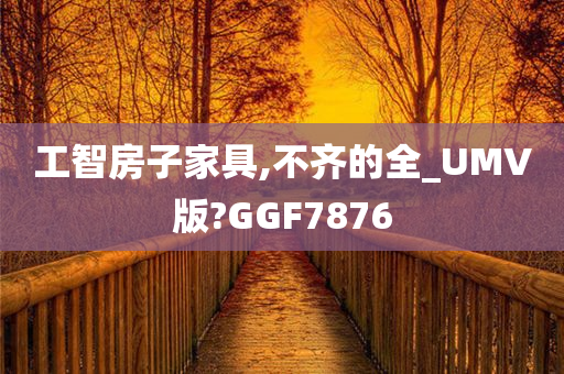 工智房子家具,不齐的全_UMV版?GGF7876