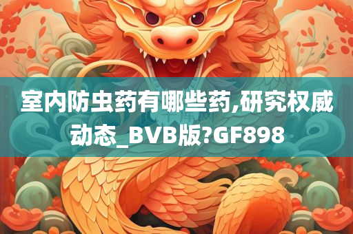 室内防虫药有哪些药,研究权威动态_BVB版?GF898