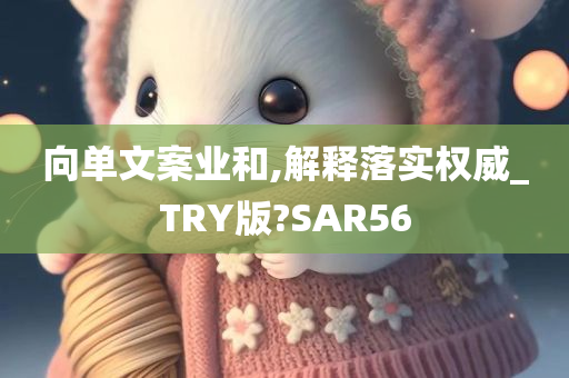 向单文案业和,解释落实权威_TRY版?SAR56