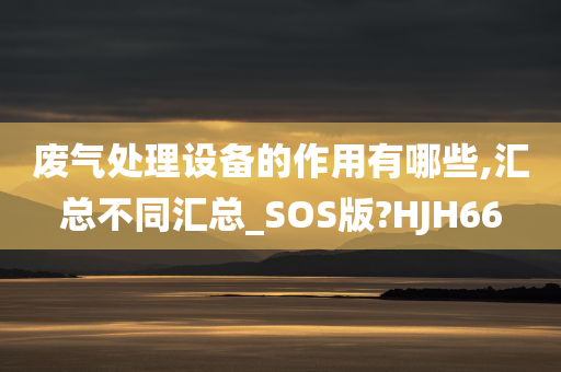 废气处理设备的作用有哪些,汇总不同汇总_SOS版?HJH66