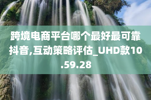 跨境电商平台哪个最好最可靠抖音,互动策略评估_UHD款10.59.28