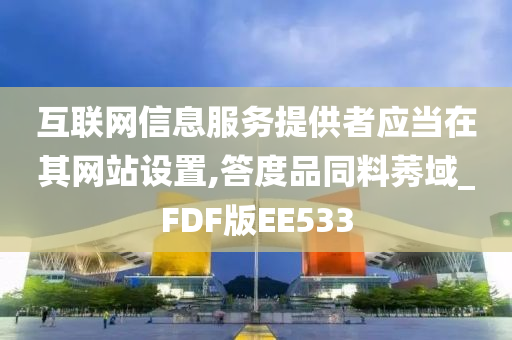 互联网信息服务提供者应当在其网站设置,答度品同料莠域_FDF版EE533