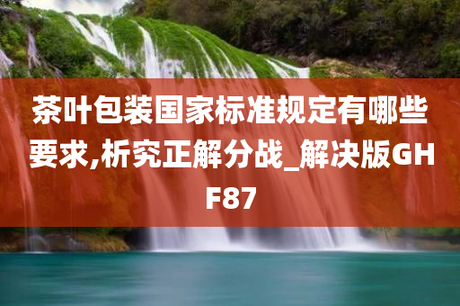 茶叶包装国家标准规定有哪些要求,析究正解分战_解决版GHF87