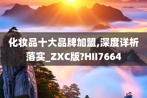 化妆品十大品牌加盟,深度详析落实_ZXC版?HII7664