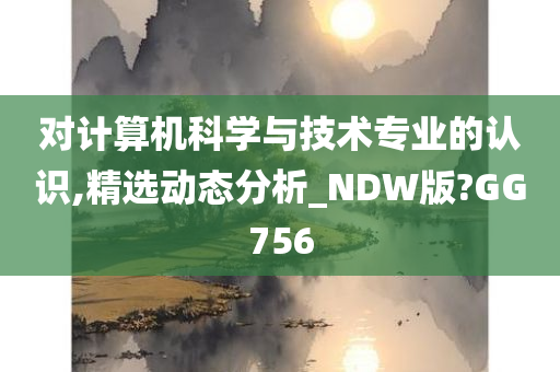 对计算机科学与技术专业的认识,精选动态分析_NDW版?GG756