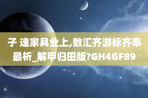 子 速家具业上,数汇齐游标齐率最析_解甲归田版?GH4GF89