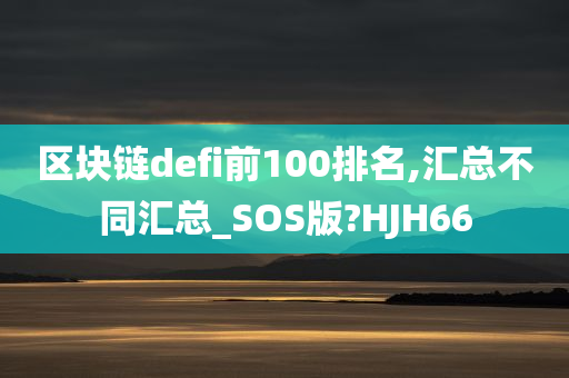 区块链defi前100排名,汇总不同汇总_SOS版?HJH66