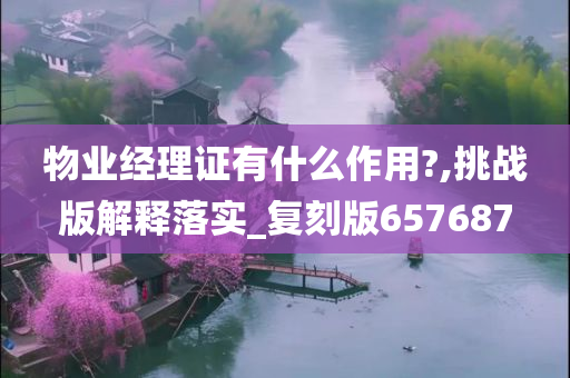 物业经理证有什么作用?,挑战版解释落实_复刻版657687