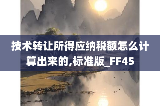 技术转让所得应纳税额怎么计算出来的,标准版_FF45