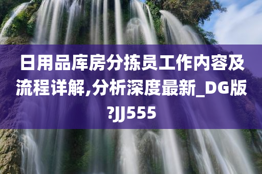 日用品库房分拣员工作内容及流程详解,分析深度最新_DG版?JJ555