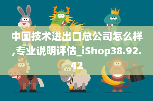 中国技术进出口总公司怎么样,专业说明评估_iShop38.92.42