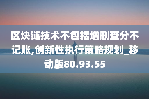 区块链技术不包括增删查分不记账,创新性执行策略规划_移动版80.93.55