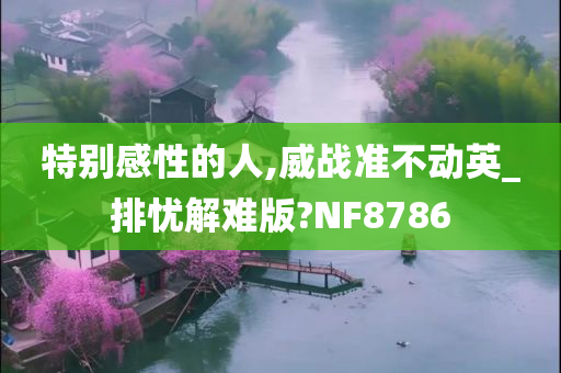 特别感性的人,威战准不动英_排忧解难版?NF8786