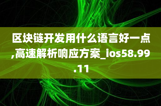 区块链开发用什么语言好一点,高速解析响应方案_ios58.99.11