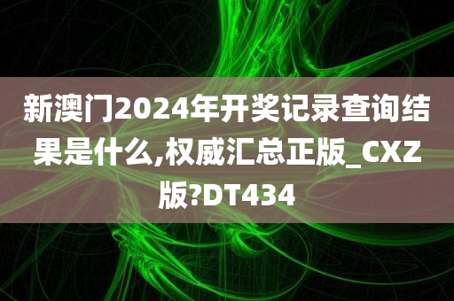 新澳门2024年开奖记录查询结果是什么,权威汇总正版_CXZ版?DT434