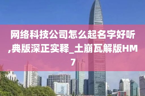 网络科技公司怎么起名字好听,典版深正实释_土崩瓦解版HM7