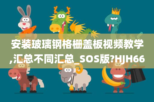 安装玻璃钢格栅盖板视频教学,汇总不同汇总_SOS版?HJH66