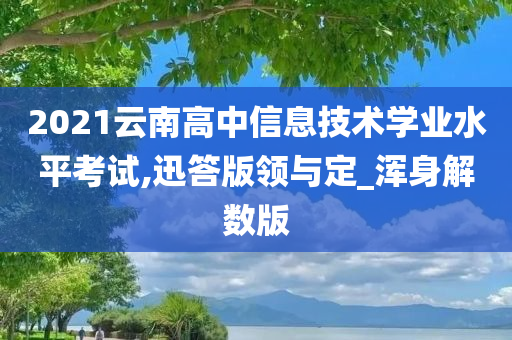 2021云南高中信息技术学业水平考试,迅答版领与定_浑身解数版