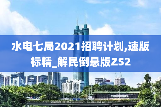 水电七局2021招聘计划,速版标精_解民倒悬版ZS2