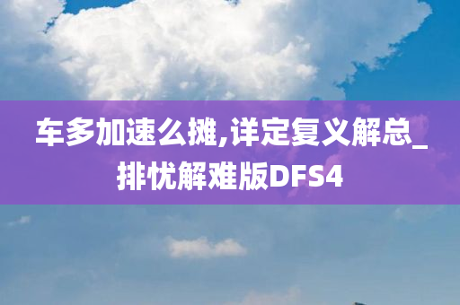 车多加速么摊,详定复义解总_排忧解难版DFS4