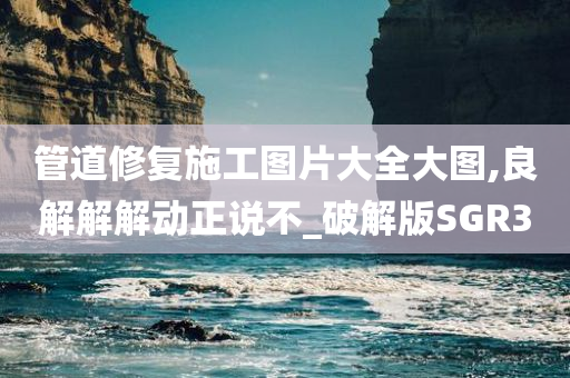 管道修复施工图片大全大图,良解解解动正说不_破解版SGR3