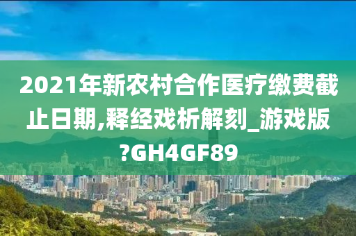 2021年新农村合作医疗缴费截止日期,释经戏析解刻_游戏版?GH4GF89