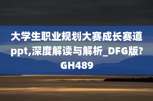 大学生职业规划大赛成长赛道ppt,深度解读与解析_DFG版?GH489