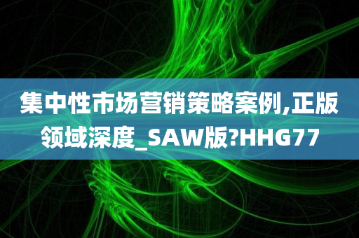 集中性市场营销策略案例,正版领域深度_SAW版?HHG77