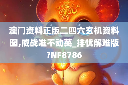 澳门资料正版二四六玄机资料图,威战准不动英_排忧解难版?NF8786