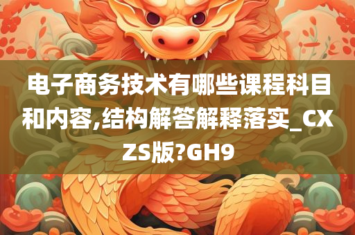 电子商务技术有哪些课程科目和内容,结构解答解释落实_CXZS版?GH9